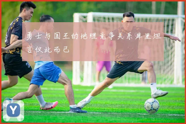 勇士与国王的地理竞争关系库里坦言仅此而已