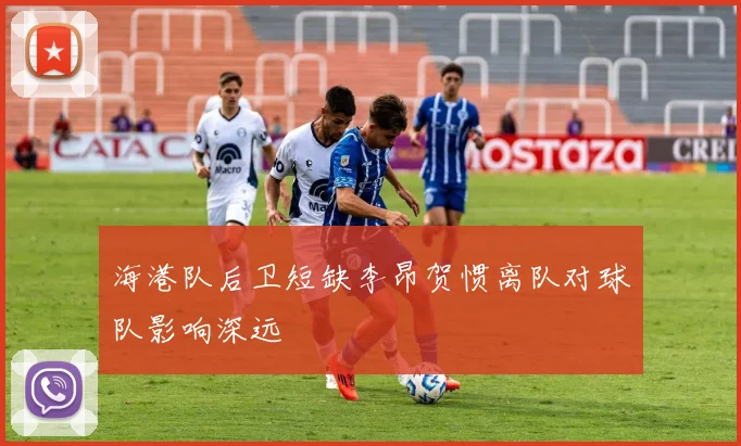 海港队后卫短缺李昂贺惯离队对球队影响深远