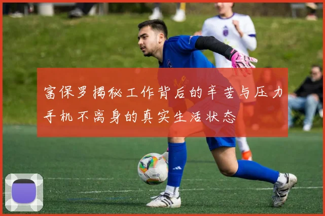 富保罗揭秘工作背后的辛苦与压力手机不离身的真实生活状态