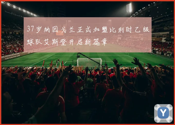 37岁纳因戈兰正式加盟比利时乙级球队艾斯登开启新篇章