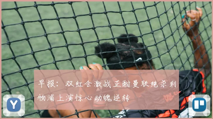 早报：双红会激战正酣曼联绝杀利物浦上演惊心动魄逆转