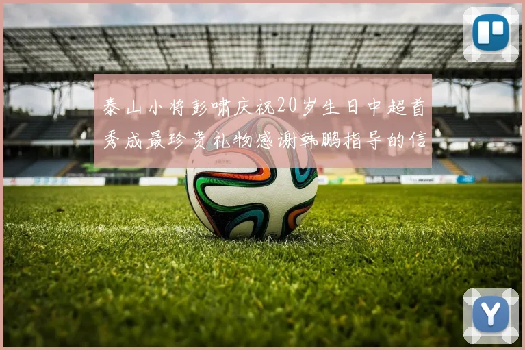 泰山小将彭啸庆祝20岁生日中超首秀成最珍贵礼物感谢韩鹏指导的信任与支持