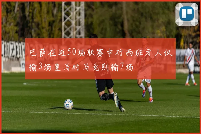 巴萨在近50场联赛中对西班牙人仅输3场皇马对马竞则输7场