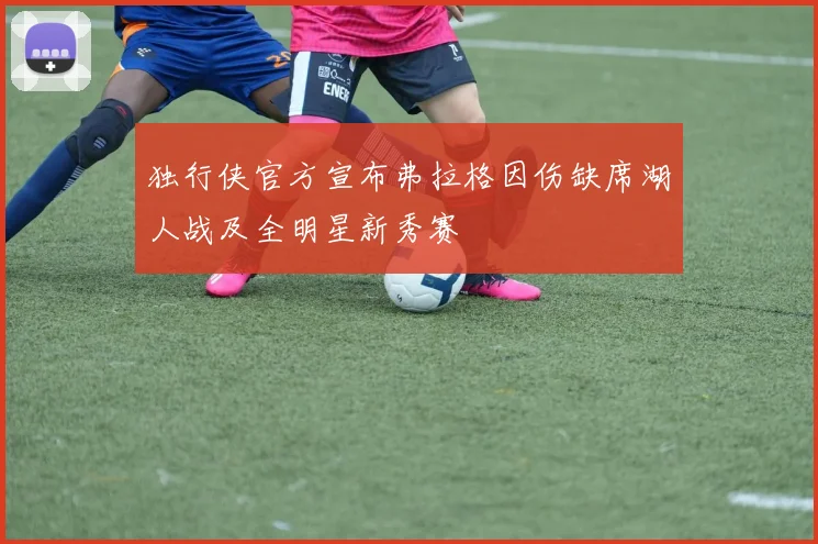 独行侠官方宣布弗拉格因伤缺席湖人战及全明星新秀赛