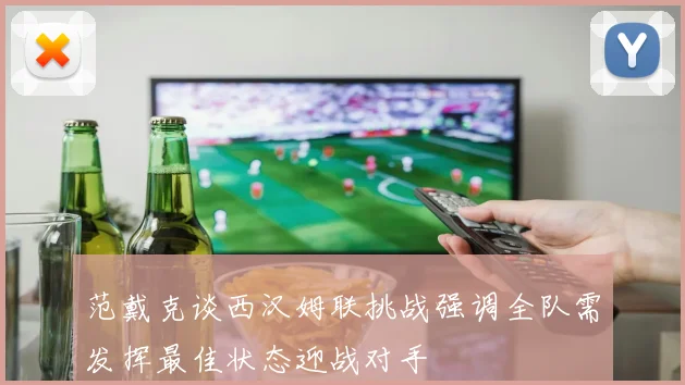 范戴克谈西汉姆联挑战强调全队需发挥最佳状态迎战对手