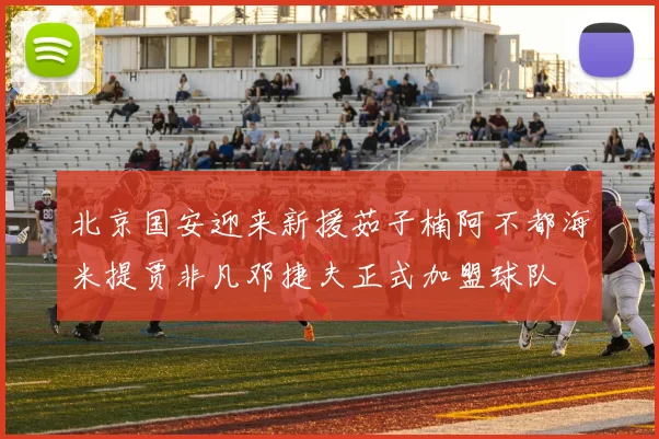 北京国安迎来新援茹子楠阿不都海米提贾非凡邓捷夫正式加盟球队