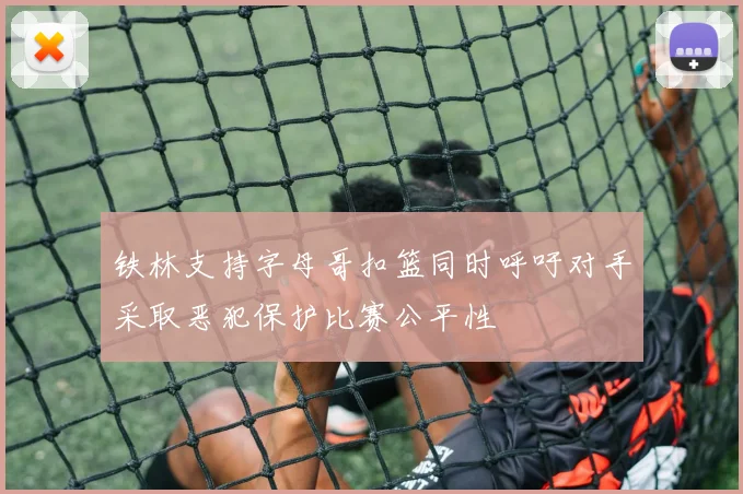 铁林支持字母哥扣篮同时呼吁对手采取恶犯保护比赛公平性
