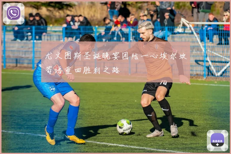 尤文图斯圣诞晚宴团结一心埃尔坎寄语重回胜利之路