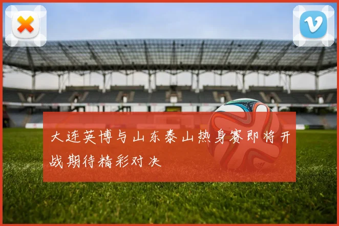 大连英博与山东泰山热身赛即将开战期待精彩对决