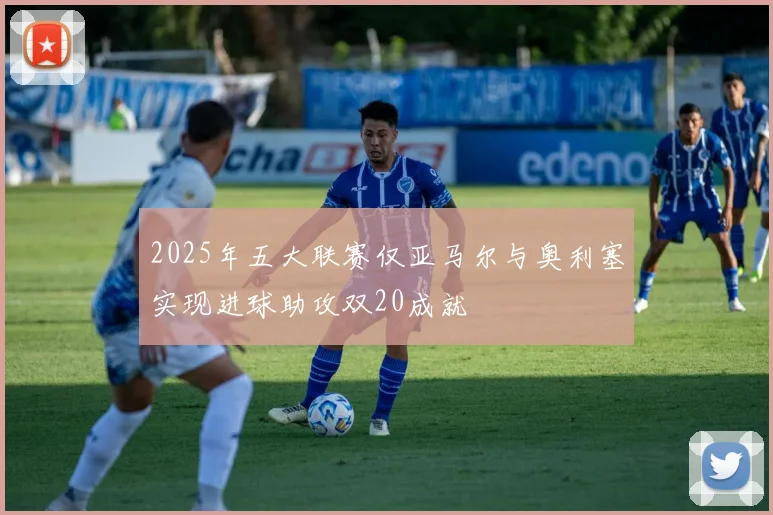 2025年五大联赛仅亚马尔与奥利塞实现进球助攻双20成就