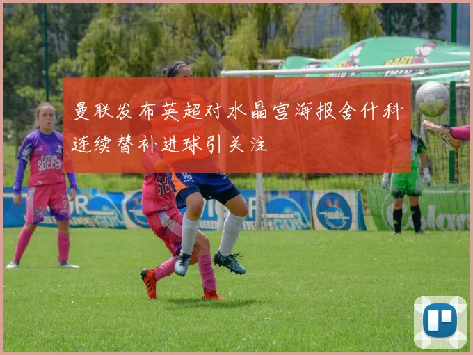 曼联发布英超对水晶宫海报舍什科连续替补进球引关注