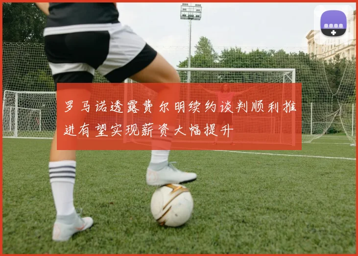 罗马诺透露费尔明续约谈判顺利推进有望实现薪资大幅提升