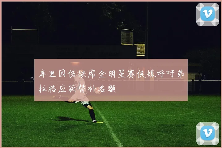 库里因伤缺席全明星赛侠媒呼吁弗拉格应获替补名额