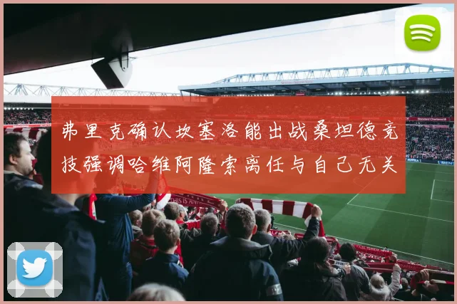 弗里克确认坎塞洛能出战桑坦德竞技强调哈维阿隆索离任与自己无关