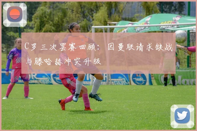 C罗三次罢赛回顾：因曼联请求缺战与滕哈赫冲突升级