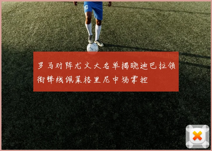 罗马对阵尤文大名单揭晓迪巴拉领衔锋线佩莱格里尼中场掌控