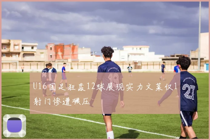 U16国足狂轰12球展现实力文莱仅1射门惨遭碾压
