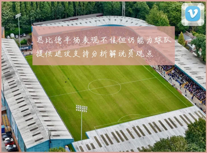 恩比德半场表现不佳但仍能为球队提供进攻支持分析解说员观点