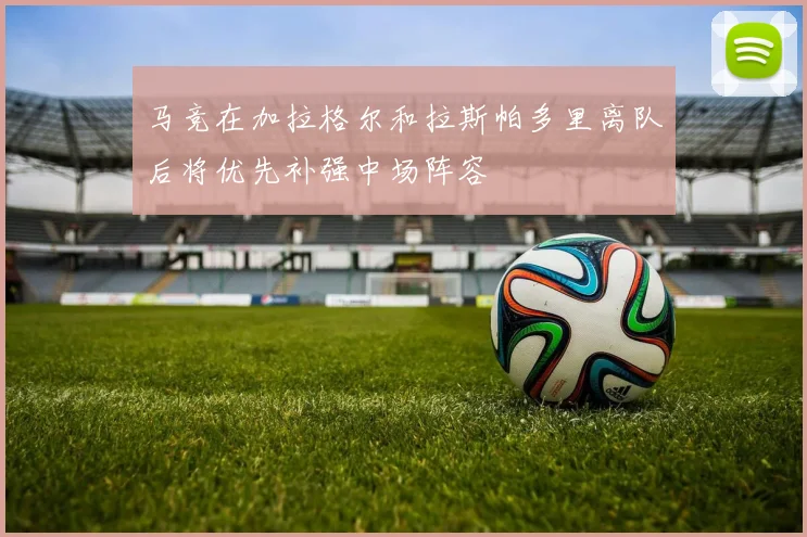 马竞在加拉格尔和拉斯帕多里离队后将优先补强中场阵容