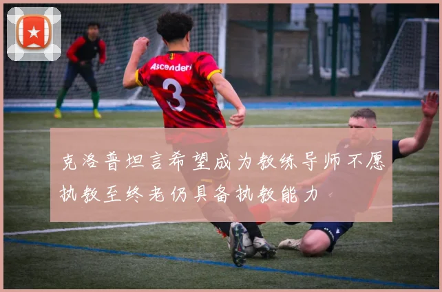 克洛普坦言希望成为教练导师不愿执教至终老仍具备执教能力