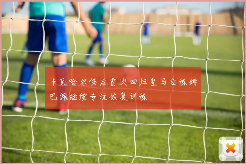 卡瓦哈尔伤后首次回归皇马合练姆巴佩继续专注恢复训练