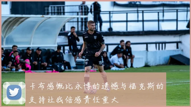 卡布感慨比永博的遗憾与福克斯的支持让我倍感责任重大