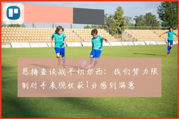 恩梅查谈战平切尔西：我们努力限制对手表现收获1分感到满意