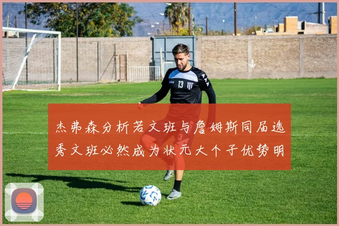 杰弗森分析若文班与詹姆斯同届选秀文班必然成为状元大个子优势明显