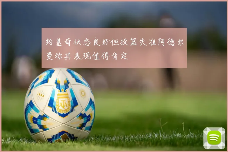 约基奇状态良好但投篮失准阿德尔曼称其表现值得肯定