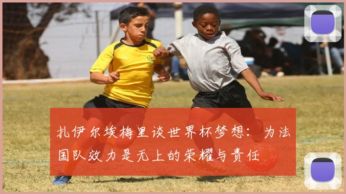 扎伊尔埃梅里谈世界杯梦想：为法国队效力是无上的荣耀与责任