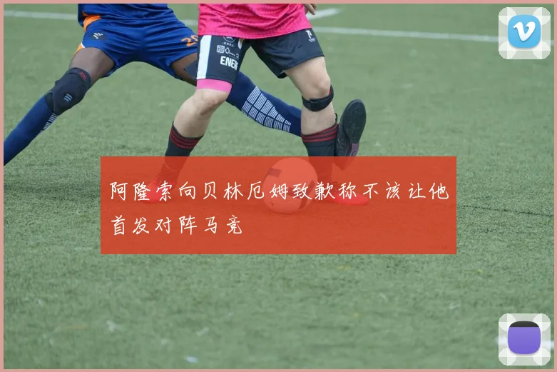 阿隆索向贝林厄姆致歉称不该让他首发对阵马竞