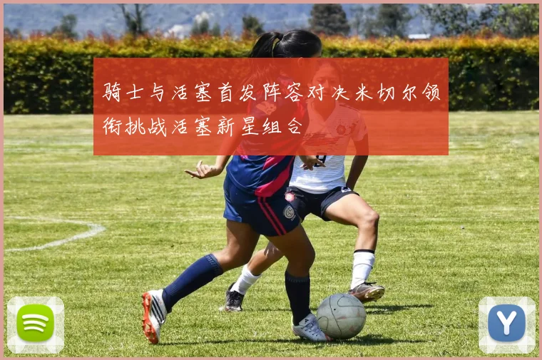 骑士与活塞首发阵容对决米切尔领衔挑战活塞新星组合