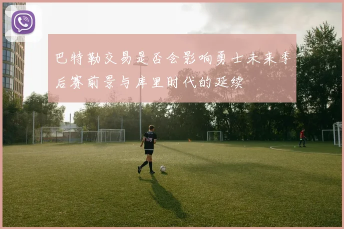 巴特勒交易是否会影响勇士未来季后赛前景与库里时代的延续