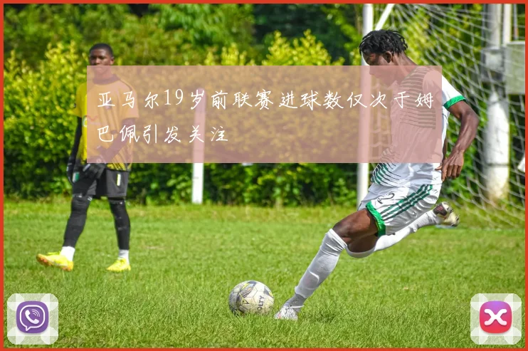 亚马尔19岁前联赛进球数仅次于姆巴佩引发关注