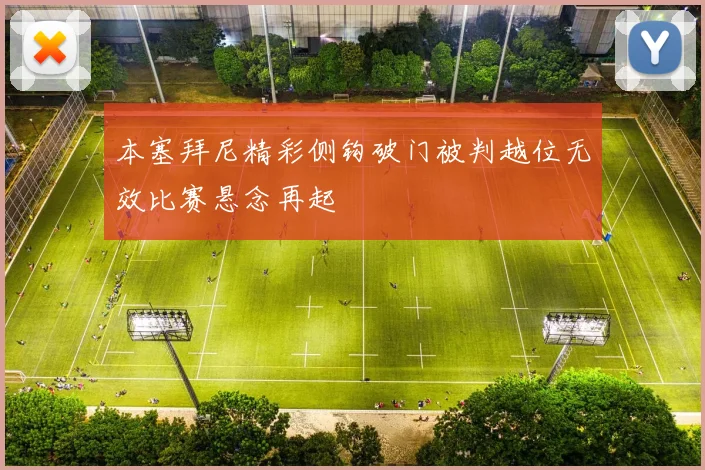 本塞拜尼精彩侧钩破门被判越位无效比赛悬念再起