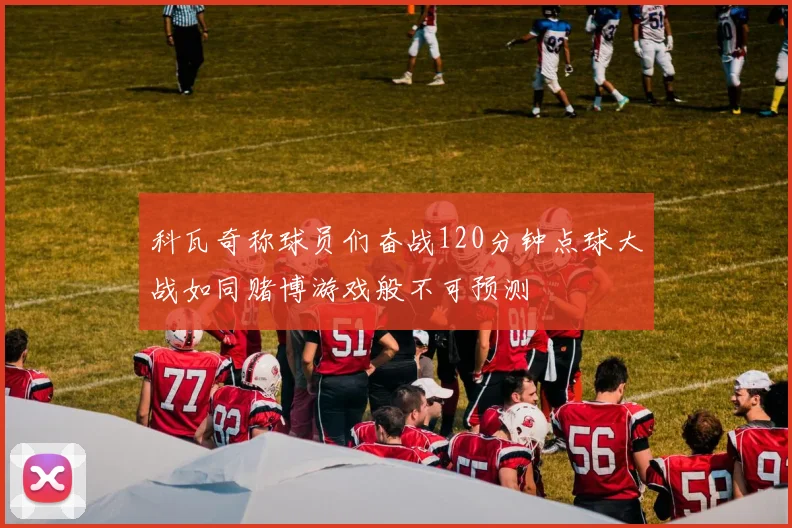科瓦奇称球员们奋战120分钟点球大战如同赌博游戏般不可预测