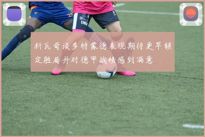 科瓦奇谈多特蒙德表现期待更早锁定胜局并对德甲战绩感到满意