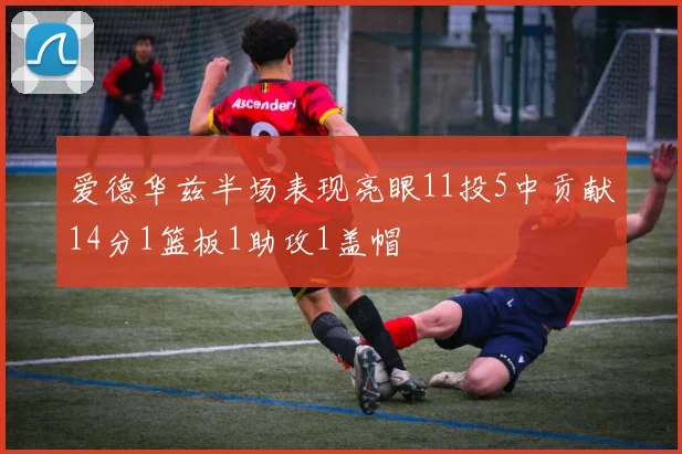 爱德华兹半场表现亮眼11投5中贡献14分1篮板1助攻1盖帽