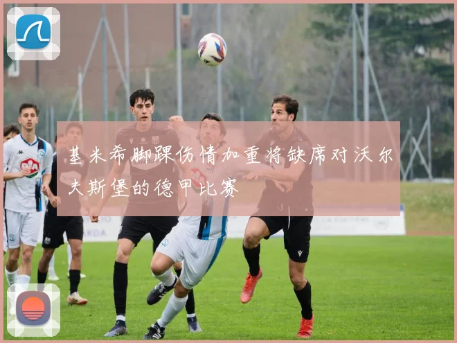基米希脚踝伤情加重将缺席对沃尔夫斯堡的德甲比赛