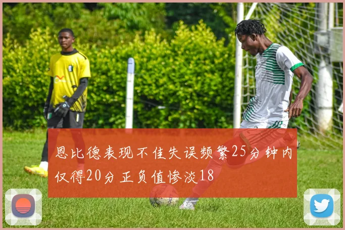 恩比德表现不佳失误频繁25分钟内仅得20分正负值惨淡18