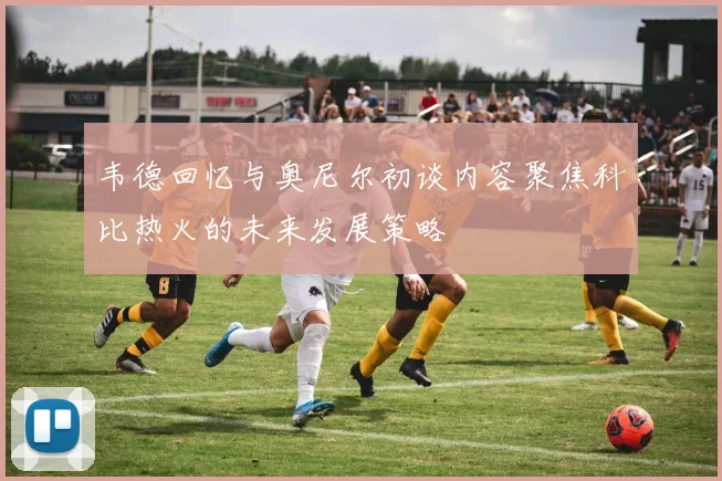 韦德回忆与奥尼尔初谈内容聚焦科比热火的未来发展策略