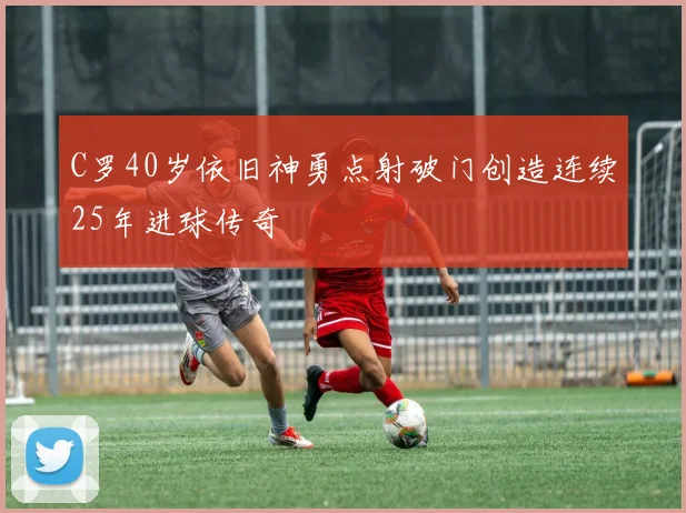 C罗40岁依旧神勇点射破门创造连续25年进球传奇