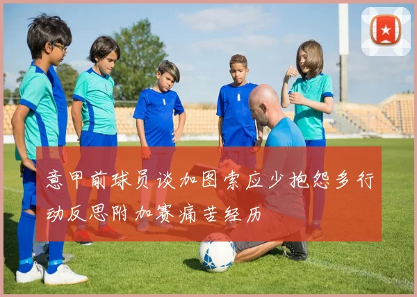 意甲前球员谈加图索应少抱怨多行动反思附加赛痛苦经历