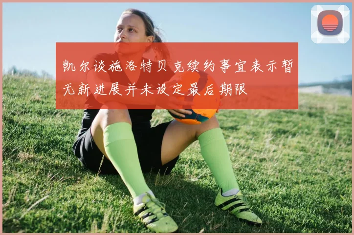 凯尔谈施洛特贝克续约事宜表示暂无新进展并未设定最后期限
