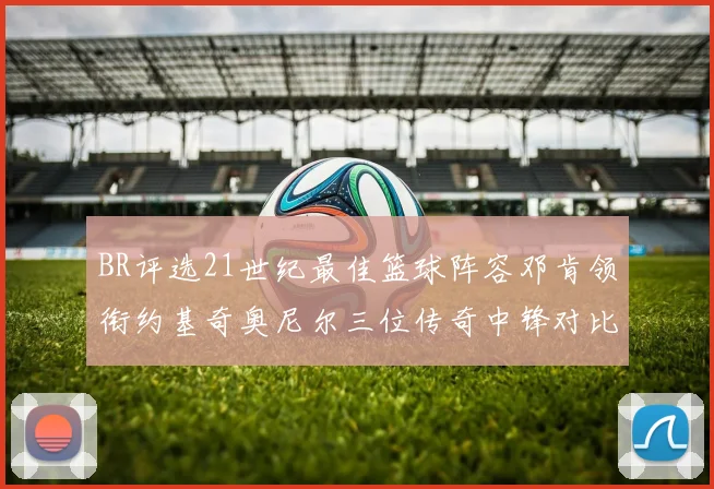 BR评选21世纪最佳篮球阵容邓肯领衔约基奇奥尼尔三位传奇中锋对比分析