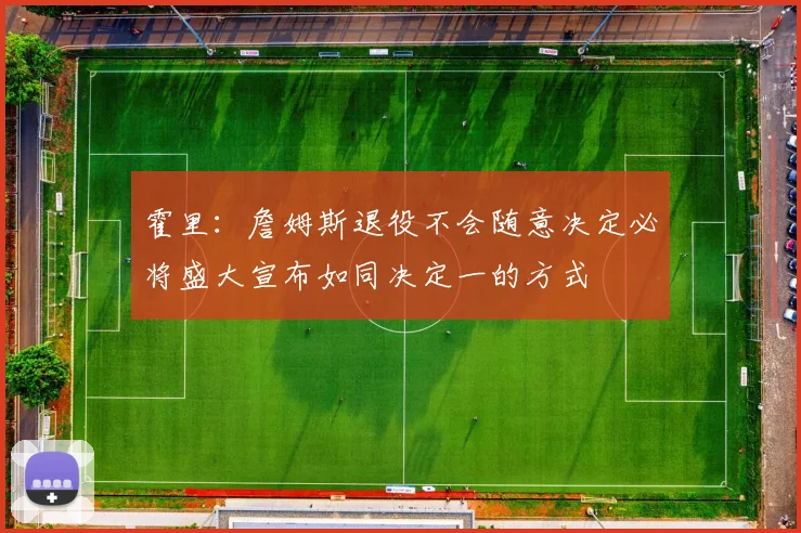 霍里：詹姆斯退役不会随意决定必将盛大宣布如同决定一的方式