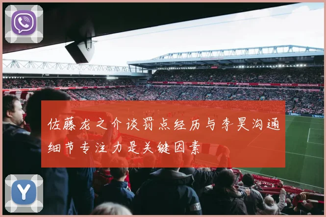 佐藤龙之介谈罚点经历与李昊沟通细节专注力是关键因素