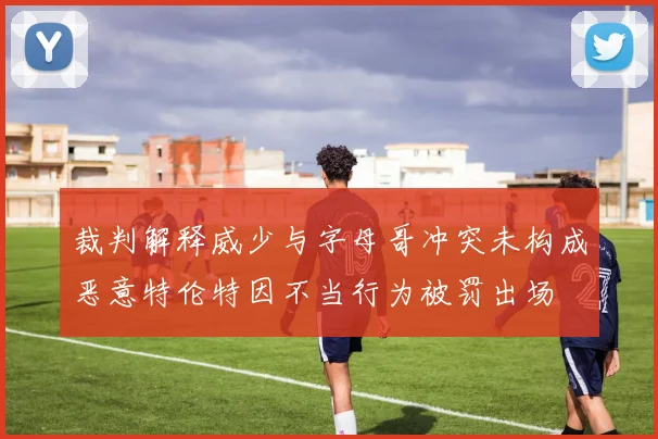裁判解释威少与字母哥冲突未构成恶意特伦特因不当行为被罚出场